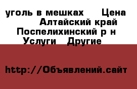 уголь в мешках.  › Цена ­ 180 - Алтайский край, Поспелихинский р-н Услуги » Другие   